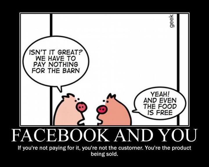 (illustration) Deux cochons discutent dans une étable, l'un d'entre eux lance « C'est pas génial ? On ne doit rien payer pour l'hébergement ! »; l'autre, de répondre « Carrément ! Même la nourriture est gratuite ». (note) Facebook et vous. Si le service est gratuit, vous n'êtes pas le client, vous êtes la marchandise